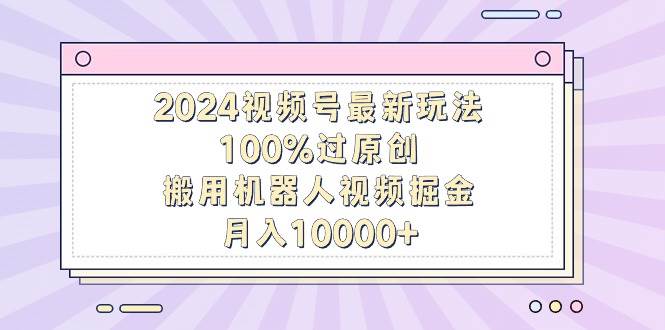 2024视频号最新玩法，100%过原创，搬用机器人视频掘金，月入10000+69网创吧-网创项目资源站-副业项目-创业项目-搞钱项目69网创吧