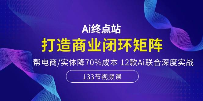 Ai终点站，打造商业闭环矩阵，帮电商/实体降70%成本，12款Ai联合深度实战69网创吧-网创项目资源站-副业项目-创业项目-搞钱项目69网创吧