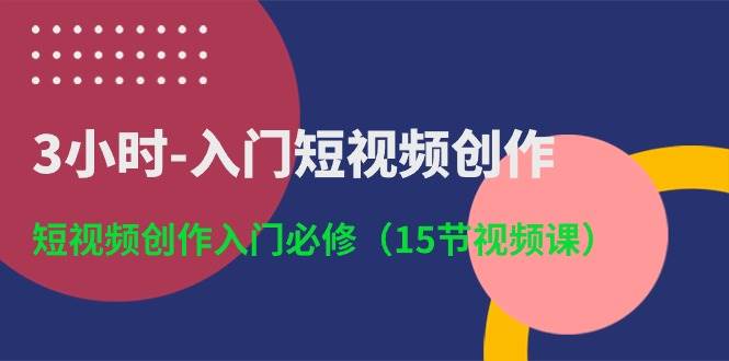 3小时-入门短视频创作：短视频创作入门必修（15节视频课）69网创吧-网创项目资源站-副业项目-创业项目-搞钱项目69网创吧