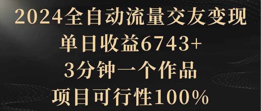 2024全自动流量交友变现,单日收益6743+,3分钟一个作品,项目可行性100%69网创吧-网创项目资源站-副业项目-创业项目-搞钱项目69网创吧