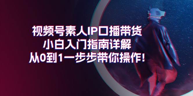 视频号素人IP口播带货小白入门指南详解，从0到1一步步带你操作!69网创吧-网创项目资源站-副业项目-创业项目-搞钱项目69网创吧