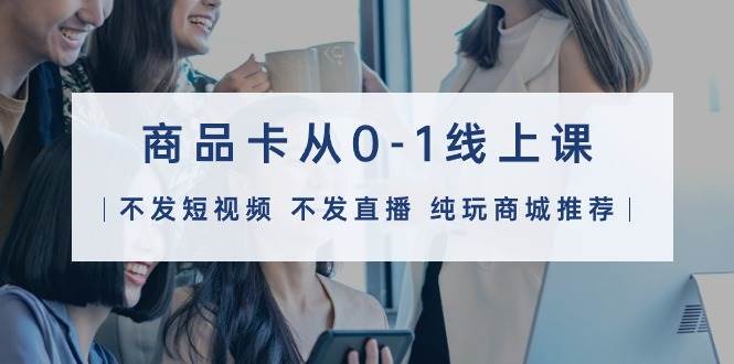 商品卡从0-1线上课（不发短视频 不发直播 纯玩商城推荐）32节课69网创吧-网创项目资源站-副业项目-创业项目-搞钱项目69网创吧