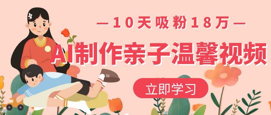 AI制作亲子温馨视频，10天吸粉18万69网创吧-网创项目资源站-副业项目-创业项目-搞钱项目69网创吧