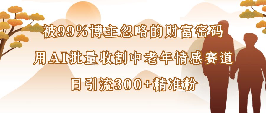 被99%博主忽略的财富密码：用AI批量收割中老年情感赛道，日引流300+精准粉69网创吧-网创项目资源站-副业项目-创业项目-搞钱项目69网创吧