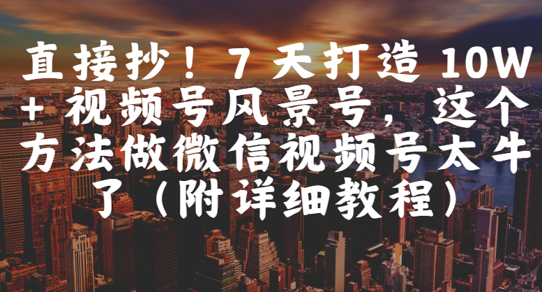 直接抄！7 天打造 10W + 视频号风景号，这个方法做微信视频号太牛了（附详细教程）69网创吧-网创项目资源站-副业项目-创业项目-搞钱项目69网创吧