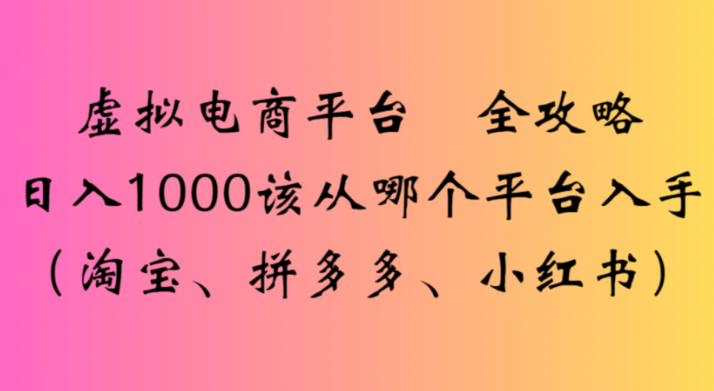 虚拟电商平台，该从哪个平台入手(淘宝、拼多多、小红书)全攻略日入100069网创吧-网创项目资源站-副业项目-创业项目-搞钱项目69网创吧