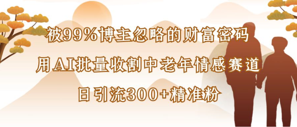 博主99%忽略的财富密码：用AI批量收割中老年情感赛道，日引流300+精准粉69网创吧-网创项目资源站-副业项目-创业项目-搞钱项目69网创吧