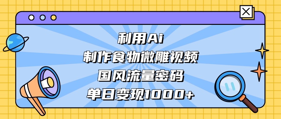 AI 造国风食物微雕视频，掌握流量密码，单日变现轻松破千69网创吧-网创项目资源站-副业项目-创业项目-搞钱项目69网创吧